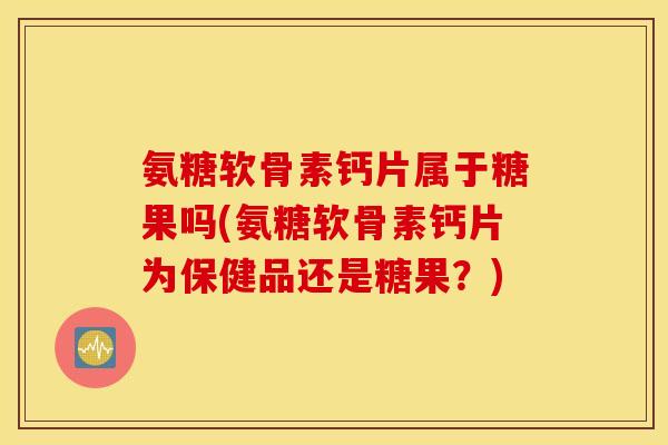氨糖软骨素钙片属于糖果吗(氨糖软骨素钙片为保健品还是糖果？)