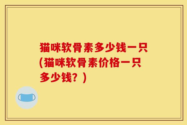猫咪软骨素多少钱一只(猫咪软骨素价格一只多少钱？)
