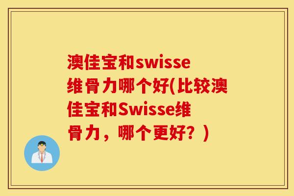 澳佳宝和swisse维骨力哪个好(比较澳佳宝和Swisse维骨力，哪个更好？)