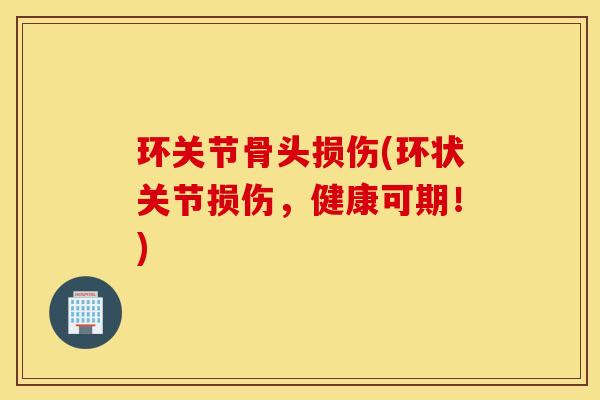 环关节骨头损伤(环状关节损伤，健康可期！)
