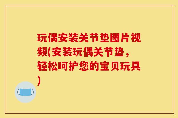玩偶安装关节垫图片视频(安装玩偶关节垫，轻松呵护您的宝贝玩具)