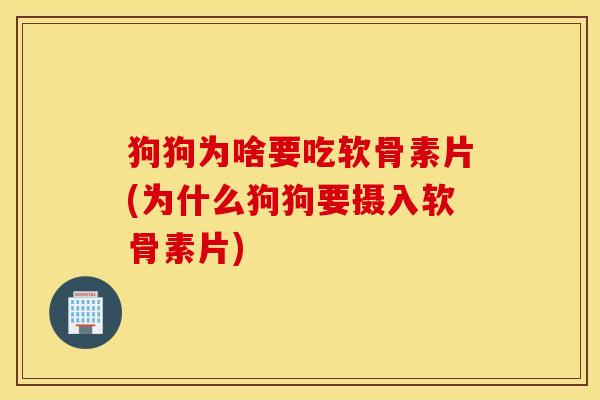 狗狗为啥要吃软骨素片(为什么狗狗要摄入软骨素片)