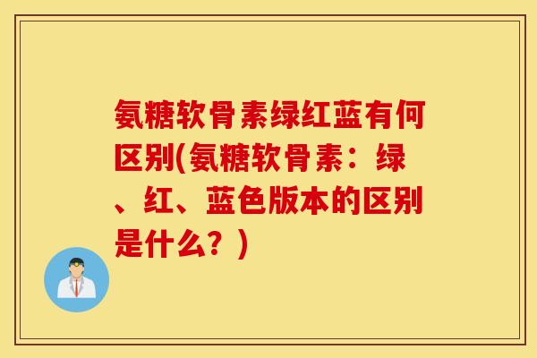 氨糖软骨素绿红蓝有何区别(氨糖软骨素：绿、红、蓝色版本的区别是什么？)