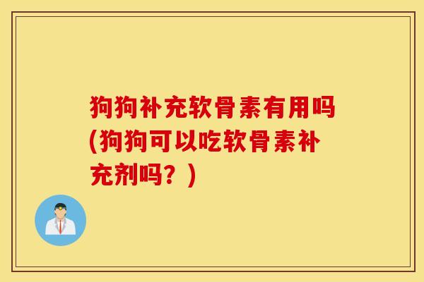 狗狗补充软骨素有用吗(狗狗可以吃软骨素补充剂吗？)