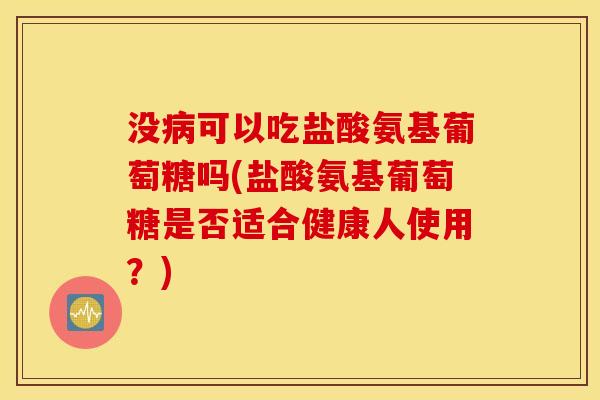 没病可以吃盐酸氨基葡萄糖吗(盐酸氨基葡萄糖是否适合健康人使用？)