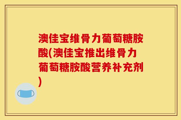 澳佳宝维骨力葡萄糖胺酸(澳佳宝推出维骨力葡萄糖胺酸营养补充剂)
