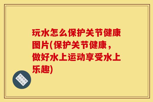 玩水怎么保护关节健康图片(保护关节健康,做好水上运动享受水上乐趣) 玩水怎么保护关节健康图片(保护关节健康,做好水上运动享受水上乐趣)