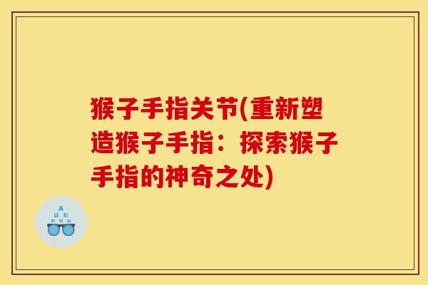 猴子手指关节(重新塑造猴子手指：探索猴子手指的神奇之处)