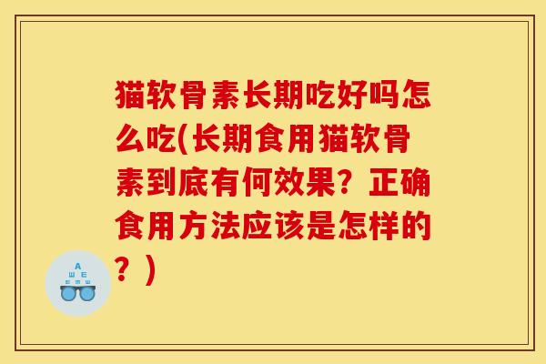 猫软骨素长期吃好吗怎么吃(长期食用猫软骨素到底有何效果？正确食用方法应该是怎样的？)