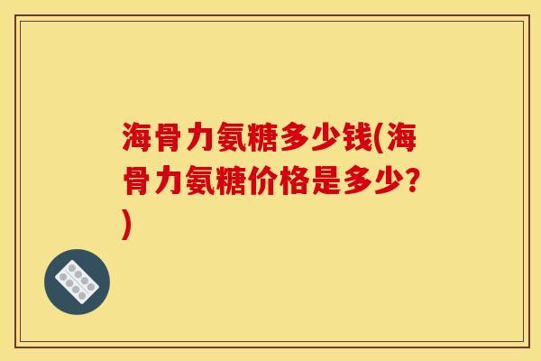 海骨力氨糖多少钱(海骨力氨糖价格是多少？)
