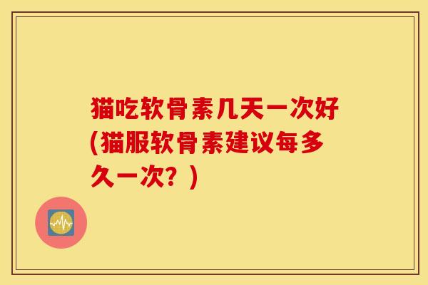 猫吃软骨素几天一次好(猫服软骨素建议每多久一次?) 猫吃软骨素几天一次好(猫服软骨素建议每多久一次?)