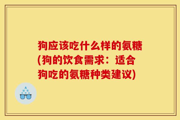 狗应该吃什么样的氨糖(狗的饮食需求：适合狗吃的氨糖种类建议)