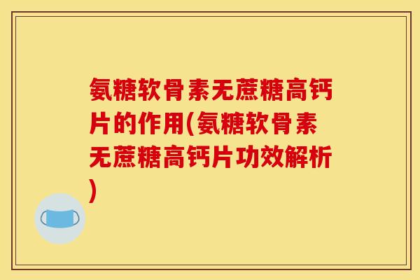 氨糖软骨素无蔗糖高钙片的作用(氨糖软骨素无蔗糖高钙片功效解析)