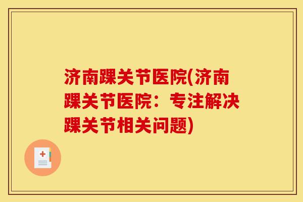 济南踝关节医院(济南踝关节医院：专注解决踝关节相关问题)