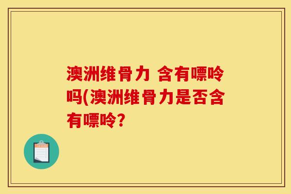 澳洲维骨力 含有嘌呤吗(澳洲维骨力是否含有嘌呤？