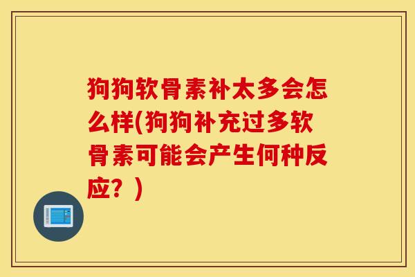 狗狗软骨素补太多会怎么样(狗狗补充过多软骨素可能会产生何种反应？)