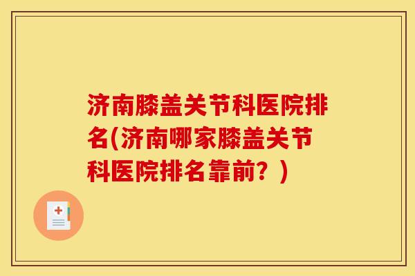 济南膝盖关节科医院排名(济南哪家膝盖关节科医院排名靠前？)