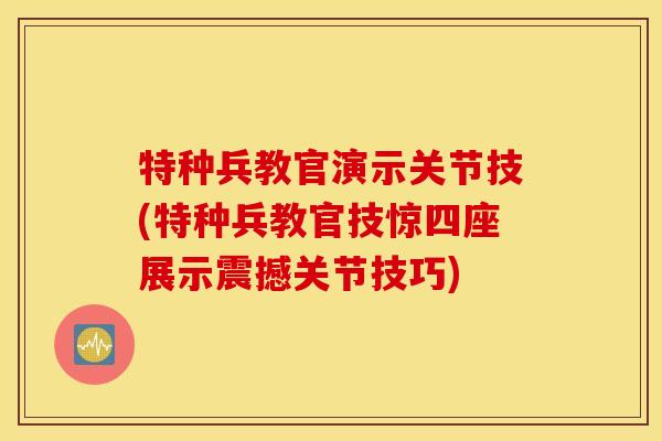 特种兵教官演示关节技(特种兵教官技惊四座展示震撼关节技巧)