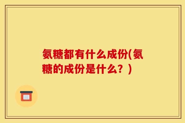 氨糖都有什么成份(氨糖的成份是什么？)