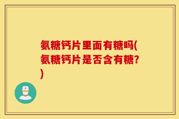 氨糖钙片里面有糖吗(氨糖钙片是否含有糖？)