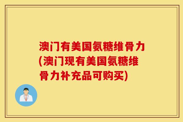 澳门有美国氨糖维骨力(澳门现有美国氨糖维骨力补充品可购买)
