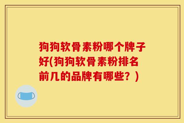 狗狗软骨素粉哪个牌子好(狗狗软骨素粉排名前几的品牌有哪些？)