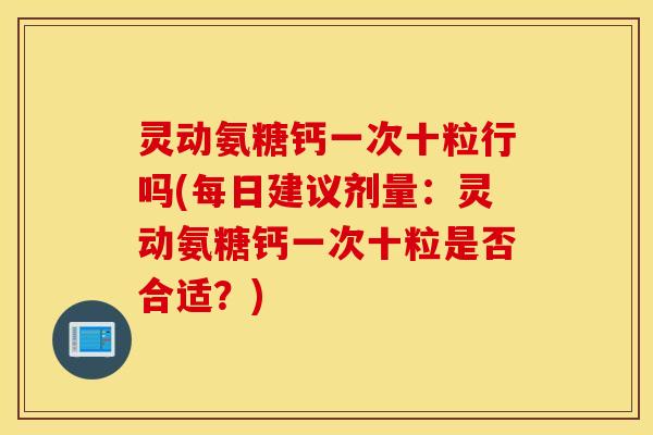 灵动氨糖钙一次十粒行吗(每日建议剂量：灵动氨糖钙一次十粒是否合适？)