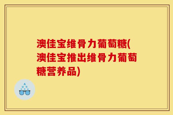 澳佳宝维骨力葡萄糖(澳佳宝推出维骨力葡萄糖营养品)