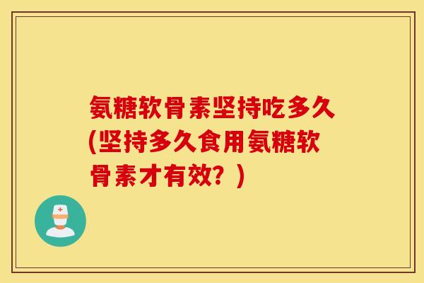 氨糖软骨素坚持吃多久(坚持多久食用氨糖软骨素才有效？)