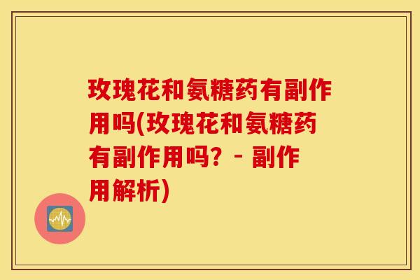 玫瑰花和氨糖药有副作用吗(玫瑰花和氨糖药有副作用吗？- 副作用解析)