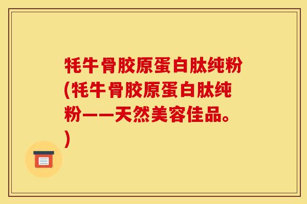 牦牛骨胶原蛋白肽纯粉(牦牛骨胶原蛋白肽纯粉——天然美容佳品。)
