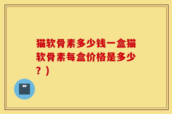 猫软骨素多少钱一盒猫软骨素每盒价格是多少？)