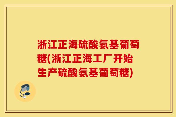 浙江正海硫酸氨基葡萄糖(浙江正海工厂开始生产硫酸氨基葡萄糖)