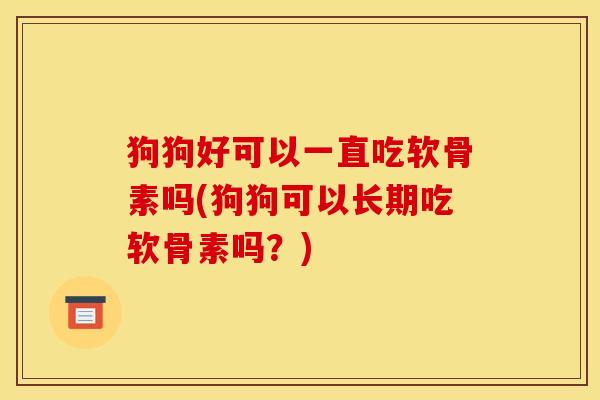 狗狗好可以一直吃软骨素吗(狗狗可以长期吃软骨素吗？)
