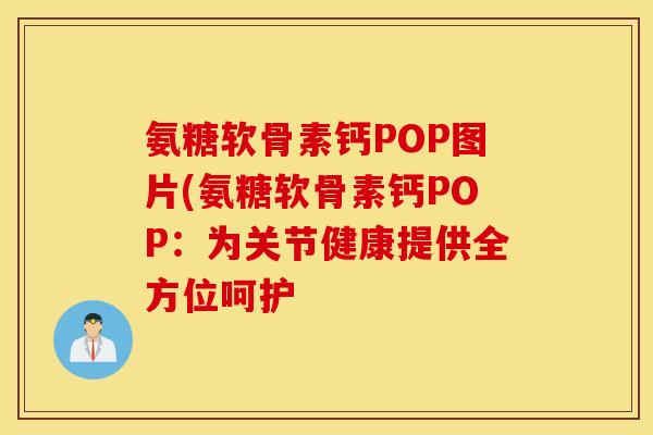 氨糖软骨素钙POP图片(氨糖软骨素钙POP：为关节健康提供全方位呵护