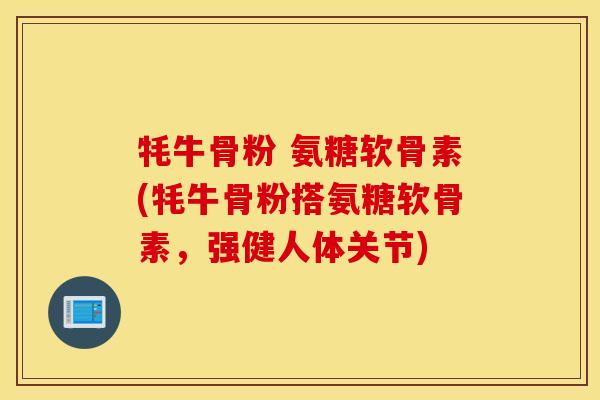 牦牛骨粉 氨糖软骨素(牦牛骨粉搭氨糖软骨素，强健人体关节)