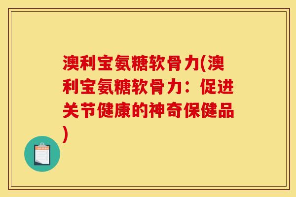 澳利宝氨糖软骨力(澳利宝氨糖软骨力：促进关节健康的神奇保健品)