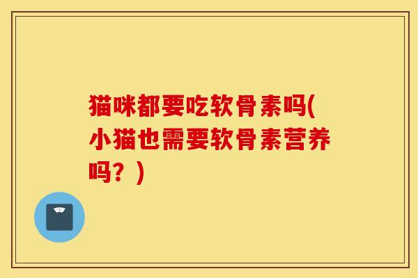猫咪都要吃软骨素吗(小猫也需要软骨素营养吗?) 猫咪都要吃软骨素吗(小猫也需要软骨素营养吗?)