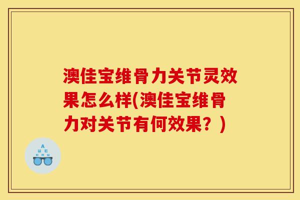 澳佳宝维骨力关节灵效果怎么样(澳佳宝维骨力对关节有何效果？)