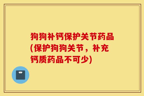 狗狗补钙保护关节药品(保护狗狗关节，补充钙质药品不可少)