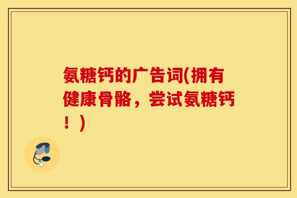 氨糖钙的广告词(拥有健康骨骼，尝试氨糖钙！)
