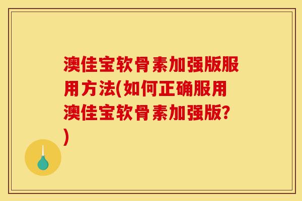 澳佳宝软骨素加强版服用方法(如何正确服用澳佳宝软骨素加强版?) 澳佳宝软骨素加强版服用方法(如何正确服用澳佳宝软骨素加强版?)