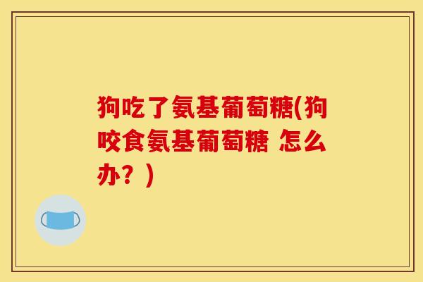 狗吃了氨基葡萄糖(狗咬食氨基葡萄糖 怎么办?) 狗吃了氨基葡萄糖(狗咬食氨基葡萄糖 怎么办?)