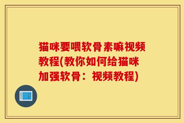 猫咪要喂软骨素嘛视频教程(教你如何给猫咪加强软骨：视频教程)