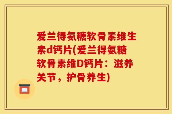 爱兰得氨糖软骨素维生素d钙片(爱兰得氨糖软骨素维D钙片:滋养关节,护骨养生) 爱兰得氨糖软骨素维生素d钙片(爱兰得氨糖软骨素维D钙片:滋养关节,护骨养生)