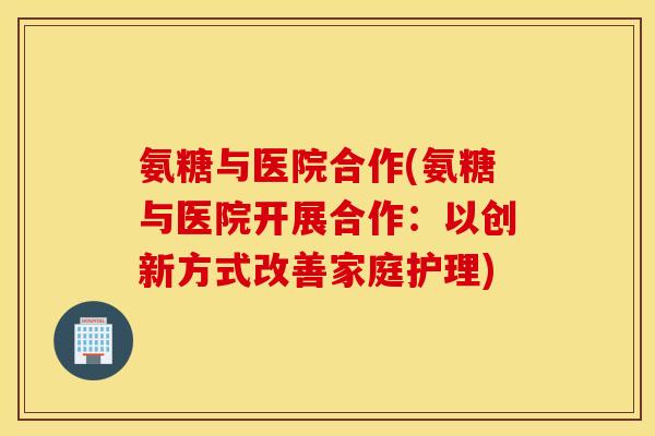 氨糖与医院合作(氨糖与医院开展合作：以创新方式改善家庭护理)