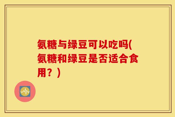 氨糖与绿豆可以吃吗(氨糖和绿豆是否适合食用？)