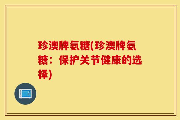 珍澳牌氨糖(珍澳牌氨糖：保护关节健康的选择)