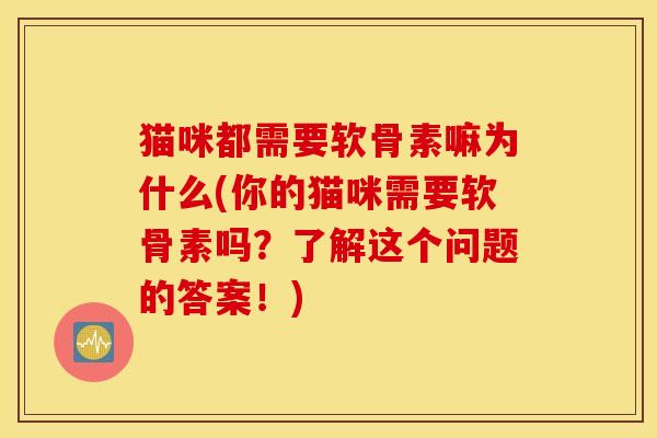 猫咪都需要软骨素嘛为什么(你的猫咪需要软骨素吗？了解这个问题的答案！)