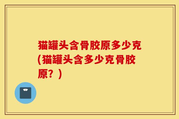 猫罐头含骨胶原多少克(猫罐头含多少克骨胶原？)